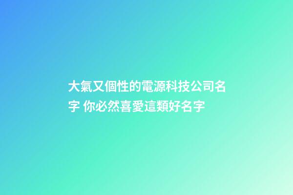 大氣又個性的電源科技公司名字 你必然喜愛這類好名字-第1張-公司起名-玄機派